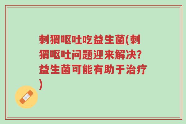 刺猬呕吐吃益生菌(刺猬呕吐问题迎来解决?益生菌可能有助于治疗)-第1张图片-超越 刺猬呕吐吃益生菌(刺猬呕吐问题迎来解决?益生菌可能有助于治疗)-第1张图片-超越