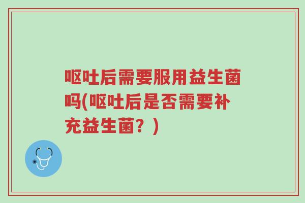 呕吐后需要服用益生菌吗(呕吐后是否需要补充益生菌?)-第1张图片-超越 呕吐后需要服用益生菌吗(呕吐后是否需要补充益生菌?)-第1张图片-超越