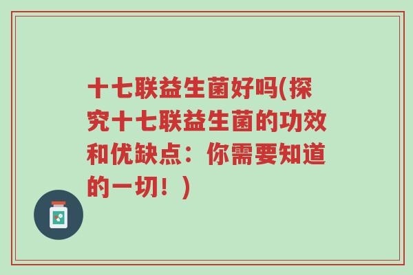 十七联益生菌好吗(探究十七联益生菌的功效和优缺点：你需要知道的一切！)-第1张图片-超越
