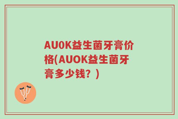 AU0K益生菌牙膏价格(AUOK益生菌牙膏多少钱?)-第1张图片-超越 AU0K益生菌牙膏价格(AUOK益生菌牙膏多少钱?)-第1张图片-超越