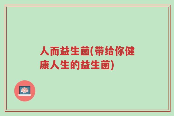 人而益生菌(带给你健康人生的益生菌)-第1张图片-超越 人而益生菌(带给你健康人生的益生菌)-第1张图片-超越