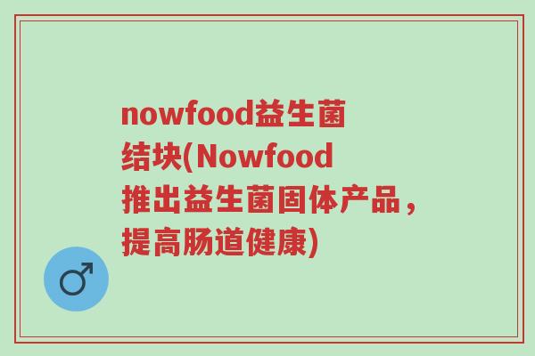 nowfood益生菌结块(Nowfood推出益生菌固体产品,提高肠道健康)-第1张图片-超越 nowfood益生菌结块(Nowfood推出益生菌固体产品,提高肠道健康)-第1张图片-超越