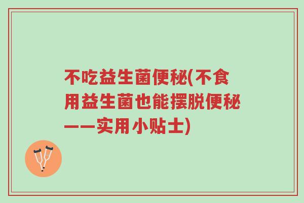 不吃益生菌便秘(不食用益生菌也能摆脱便秘——实用小贴士)-第1张图片-超越 不吃益生菌便秘(不食用益生菌也能摆脱便秘——实用小贴士)-第1张图片-超越