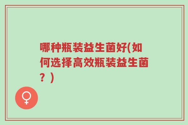 哪种瓶装益生菌好(如何选择高效瓶装益生菌?)-第1张图片-超越 哪种瓶装益生菌好(如何选择高效瓶装益生菌?)-第1张图片-超越