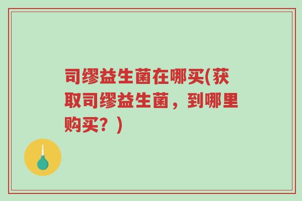司缪益生菌在哪买(获取司缪益生菌，到哪里购买？)-第1张图片-超越