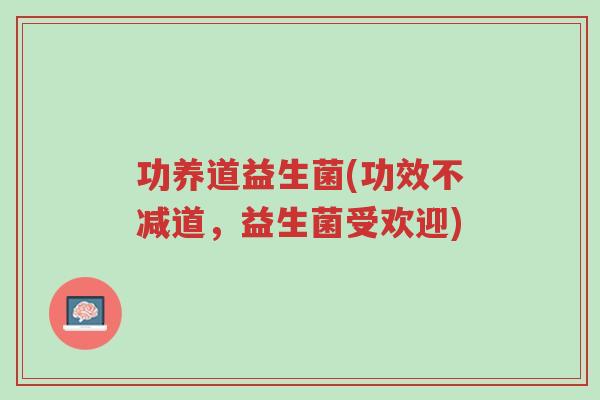 功养道益生菌(功效不减道,益生菌受欢迎)-第1张图片-超越 功养道益生菌(功效不减道,益生菌受欢迎)-第1张图片-超越