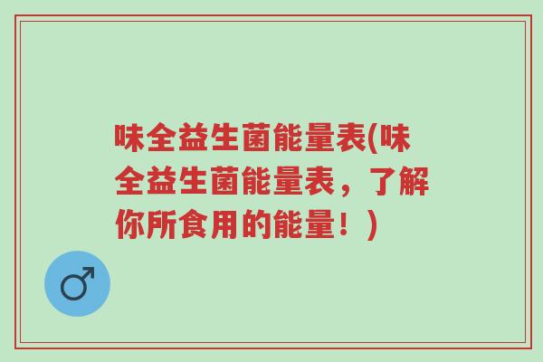 味全益生菌能量表(味全益生菌能量表,了解你所食用的能量!)-第1张图片-超越 味全益生菌能量表(味全益生菌能量表,了解你所食用的能量!)-第1张图片-超越