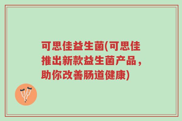可思佳益生菌(可思佳推出新款益生菌产品,助你改善肠道健康)-第1张图片-超越 可思佳益生菌(可思佳推出新款益生菌产品,助你改善肠道健康)-第1张图片-超越