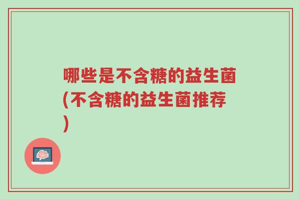 哪些是不含糖的益生菌(不含糖的益生菌推荐)-第1张图片-超越 哪些是不含糖的益生菌(不含糖的益生菌推荐)-第1张图片-超越