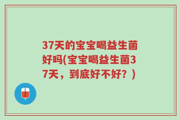 37天的宝宝喝益生菌好吗(宝宝喝益生菌37天，到底好不好？)-第1张图片-超越