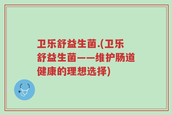 卫乐舒益生菌.(卫乐舒益生菌——维护肠道健康的理想选择)-第1张图片-超越 卫乐舒益生菌.(卫乐舒益生菌——维护肠道健康的理想选择)-第1张图片-超越