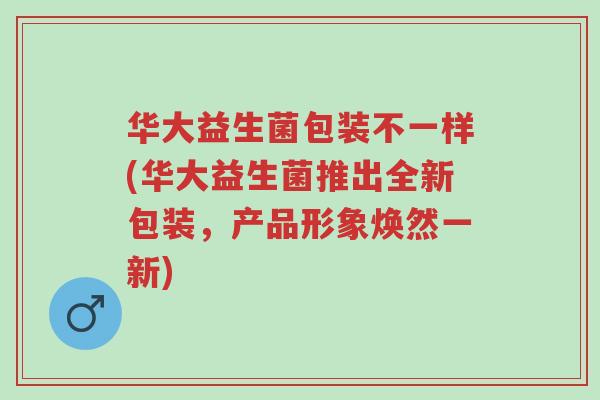 华大益生菌包装不一样(华大益生菌推出全新包装,产品形象焕然一新)-第1张图片-超越 华大益生菌包装不一样(华大益生菌推出全新包装,产品形象焕然一新)-第1张图片-超越