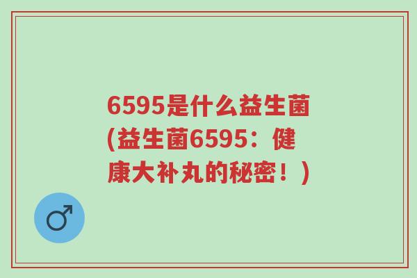6595是什么益生菌(益生菌6595:健康大补丸的秘密!)-第1张图片-超越 6595是什么益生菌(益生菌6595:健康大补丸的秘密!)-第1张图片-超越