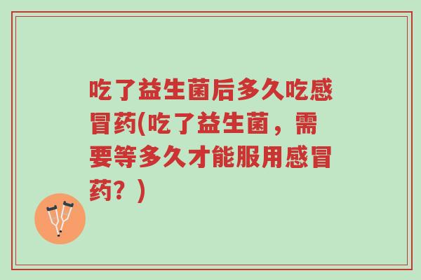 吃了益生菌后多久吃感冒药(吃了益生菌,需要等多久才能服用感冒药?)-第1张图片-超越 吃了益生菌后多久吃感冒药(吃了益生菌,需要等多久才能服用感冒药?)-第1张图片-超越