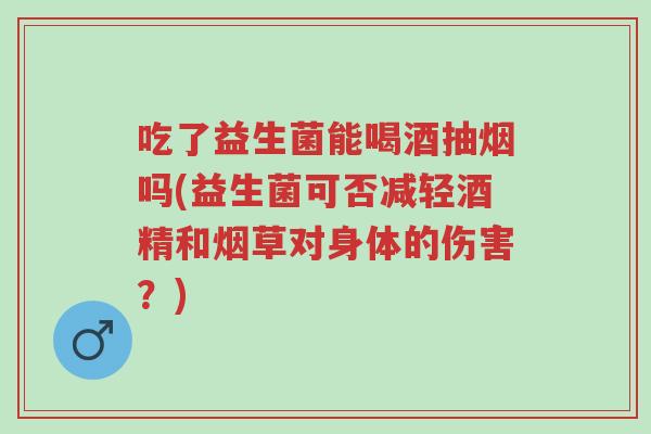 吃了益生菌能喝酒抽烟吗(益生菌可否减轻酒精和烟草对身体的伤害?)-第1张图片-超越 吃了益生菌能喝酒抽烟吗(益生菌可否减轻酒精和烟草对身体的伤害?)-第1张图片-超越