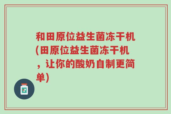 和田原位益生菌冻干机(田原位益生菌冻干机,让你的酸奶自制更简单)-第1张图片-超越 和田原位益生菌冻干机(田原位益生菌冻干机,让你的酸奶自制更简单)-第1张图片-超越