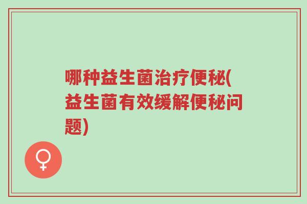 哪种益生菌治疗便秘(益生菌有效缓解便秘问题)-第1张图片-超越 哪种益生菌治疗便秘(益生菌有效缓解便秘问题)-第1张图片-超越