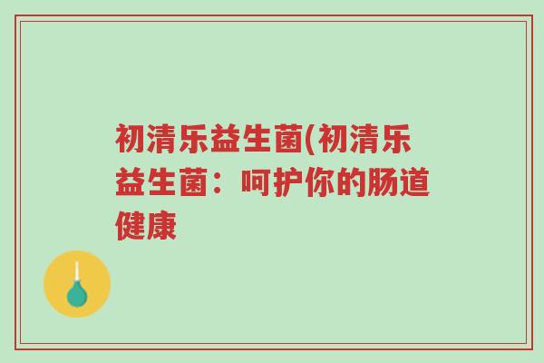 初清乐益生菌(初清乐益生菌：呵护你的肠道健康-第1张图片-超越