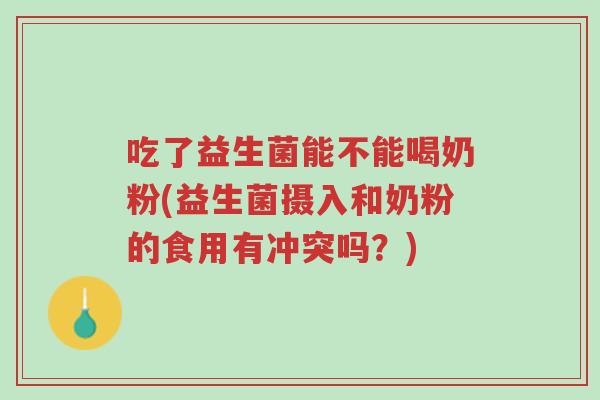 吃了益生菌能不能喝奶粉(益生菌摄入和奶粉的食用有冲突吗?)-第1张图片-超越 吃了益生菌能不能喝奶粉(益生菌摄入和奶粉的食用有冲突吗?)-第1张图片-超越