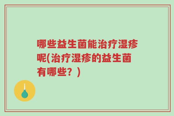 哪些益生菌能治疗湿疹呢(治疗湿疹的益生菌有哪些?)-第1张图片-超越 哪些益生菌能治疗湿疹呢(治疗湿疹的益生菌有哪些?)-第1张图片-超越