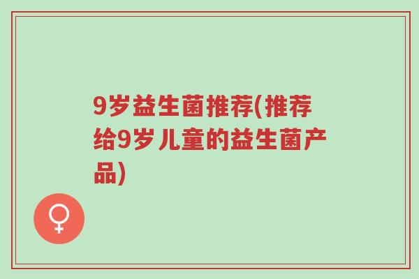 9岁益生菌推荐(推荐给9岁儿童的益生菌产品)-第1张图片-超越 9岁益生菌推荐(推荐给9岁儿童的益生菌产品)-第1张图片-超越