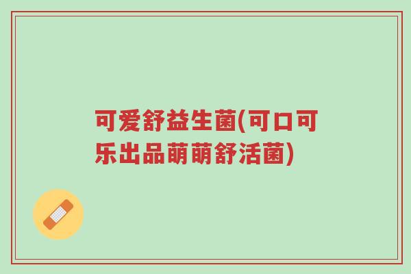 可爱舒益生菌(可口可乐出品萌萌舒活菌)-第1张图片-超越