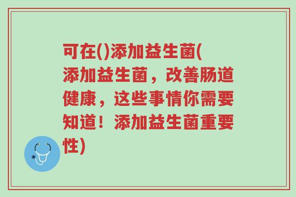 可在()添加益生菌(添加益生菌,改善肠道健康,这些事情你需要知道!添加益生菌重要性)-第1张图片-超越 可在()添加益生菌(添加益生菌,改善肠道健康,这些事情你需要知道!添加益生菌重要性)-第1张图片-超越
