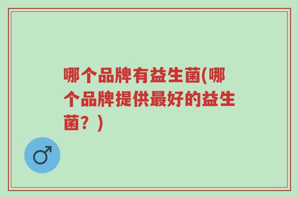 哪个品牌有益生菌(哪个品牌提供最好的益生菌?)-第1张图片-超越 哪个品牌有益生菌(哪个品牌提供最好的益生菌?)-第1张图片-超越