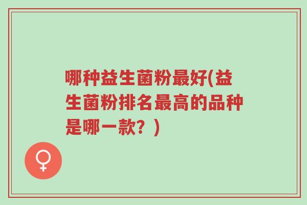 哪种益生菌粉最好(益生菌粉排名最高的品种是哪一款？)-第1张图片-超越