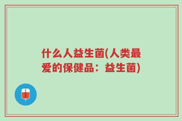 什么人益生菌(人类最爱的保健品:益生菌)-第1张图片-超越 什么人益生菌(人类最爱的保健品:益生菌)-第1张图片-超越