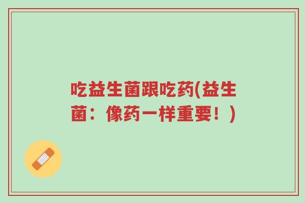 吃益生菌跟吃药(益生菌：像药一样重要！)-第1张图片-超越