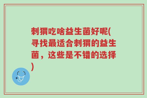 刺猬吃啥益生菌好呢(寻找最适合刺猬的益生菌,这些是不错的选择)-第1张图片-超越 刺猬吃啥益生菌好呢(寻找最适合刺猬的益生菌,这些是不错的选择)-第1张图片-超越