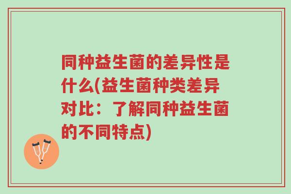 同种益生菌的差异性是什么(益生菌种类差异对比:了解同种益生菌的不同特点)-第1张图片-超越 同种益生菌的差异性是什么(益生菌种类差异对比:了解同种益生菌的不同特点)-第1张图片-超越