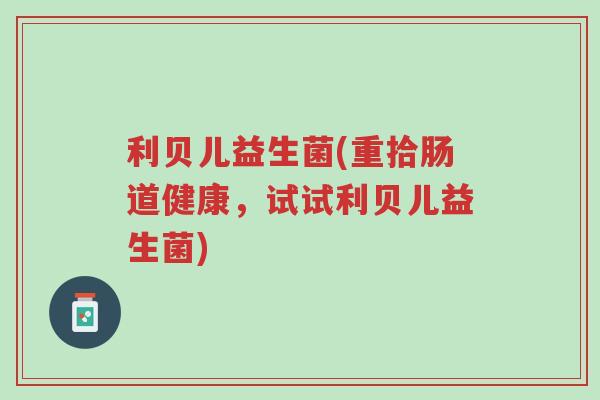利贝儿益生菌(重拾肠道健康,试试利贝儿益生菌)-第1张图片-超越 利贝儿益生菌(重拾肠道健康,试试利贝儿益生菌)-第1张图片-超越