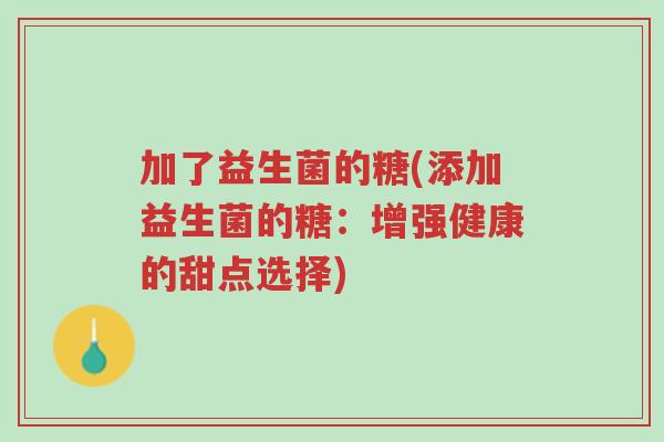 加了益生菌的糖(添加益生菌的糖:增强健康的甜点选择)-第1张图片-超越 加了益生菌的糖(添加益生菌的糖:增强健康的甜点选择)-第1张图片-超越