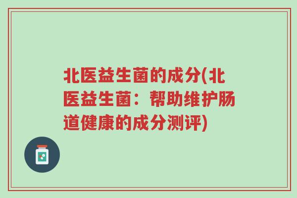 北医益生菌的成分(北医益生菌:帮助维护肠道健康的成分测评)-第1张图片-超越 北医益生菌的成分(北医益生菌:帮助维护肠道健康的成分测评)-第1张图片-超越