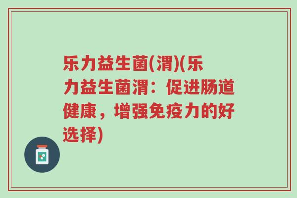乐力益生菌(渭)(乐力益生菌渭:促进肠道健康,增强免疫力的好选择)-第1张图片-超越 乐力益生菌(渭)(乐力益生菌渭:促进肠道健康,增强免疫力的好选择)-第1张图片-超越