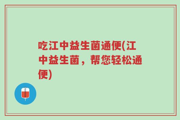 吃江中益生菌通便(江中益生菌，帮您轻松通便)-第1张图片-超越