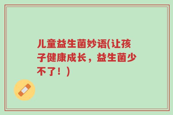 儿童益生菌妙语(让孩子健康成长,益生菌少不了!)-第1张图片-超越 儿童益生菌妙语(让孩子健康成长,益生菌少不了!)-第1张图片-超越