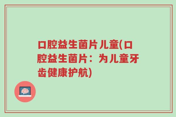 口腔益生菌片儿童(口腔益生菌片:为儿童牙齿健康护航)-第1张图片-超越 口腔益生菌片儿童(口腔益生菌片:为儿童牙齿健康护航)-第1张图片-超越