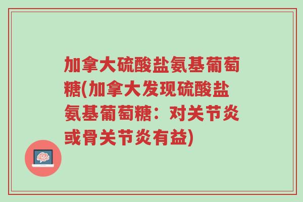 加拿大硫酸盐氨基葡萄糖(加拿大发现硫酸盐氨基葡萄糖：对关节炎或骨关节炎有益)-第1张图片-超越