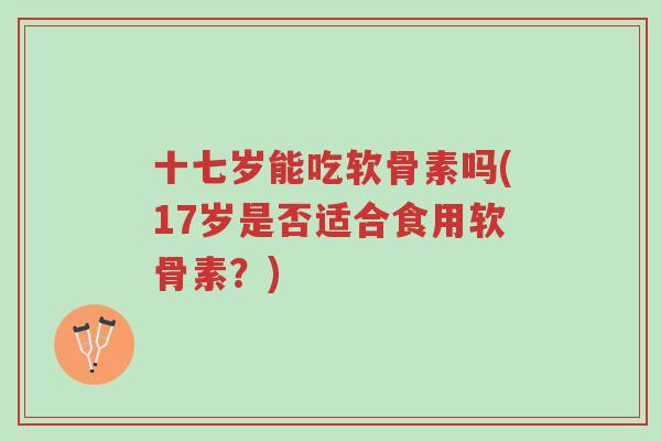 十七岁能吃软骨素吗(17岁是否适合食用软骨素?)-第1张图片-超越 十七岁能吃软骨素吗(17岁是否适合食用软骨素?)-第1张图片-超越