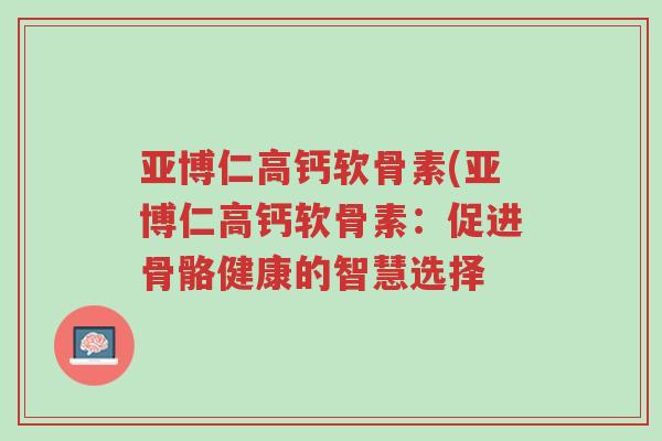 亚博仁高钙软骨素(亚博仁高钙软骨素:促进骨骼健康的智慧选择-第1张图片-超越 亚博仁高钙软骨素(亚博仁高钙软骨素:促进骨骼健康的智慧选择-第1张图片-超越