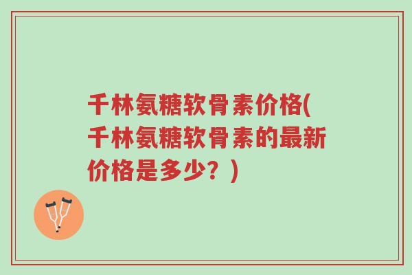 千林氨糖软骨素价格(千林氨糖软骨素的最新价格是多少?)-第1张图片-超越 千林氨糖软骨素价格(千林氨糖软骨素的最新价格是多少?)-第1张图片-超越