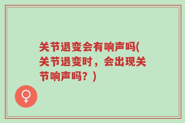 关节退变会有响声吗(关节退变时,会出现关节响声吗?)-第1张图片-超越 关节退变会有响声吗(关节退变时,会出现关节响声吗?)-第1张图片-超越