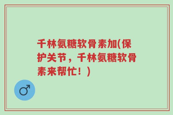 千林氨糖软骨素加(保护关节，千林氨糖软骨素来帮忙！)-第1张图片-超越