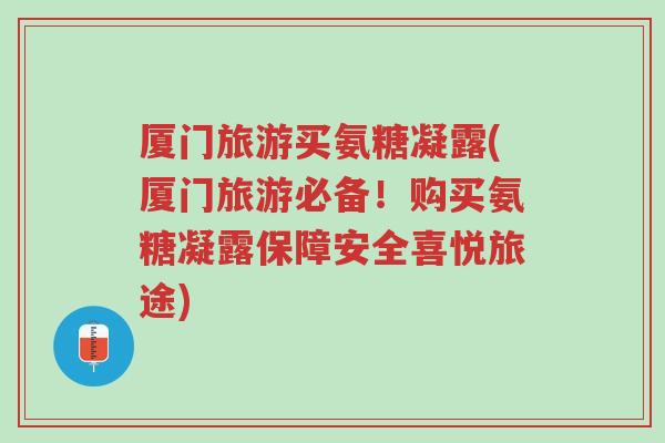 厦门旅游买氨糖凝露(厦门旅游必备!购买氨糖凝露保障安全喜悦旅途)-第1张图片-超越 厦门旅游买氨糖凝露(厦门旅游必备!购买氨糖凝露保障安全喜悦旅途)-第1张图片-超越
