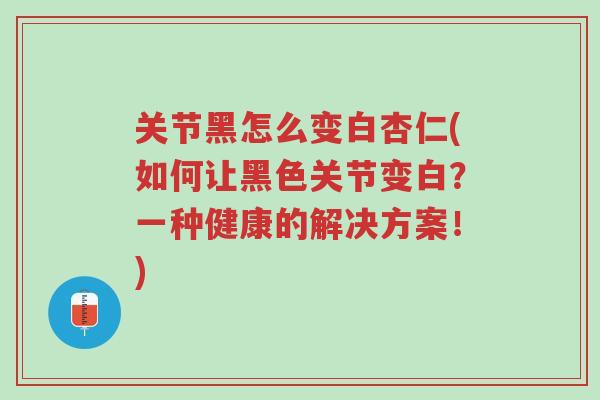 关节黑怎么变白杏仁(如何让黑色关节变白?一种健康的解决方案!)-第1张图片-超越 关节黑怎么变白杏仁(如何让黑色关节变白?一种健康的解决方案!)-第1张图片-超越