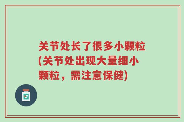 关节处长了很多小颗粒(关节处出现大量细小颗粒,需注意保健)-第1张图片-超越 关节处长了很多小颗粒(关节处出现大量细小颗粒,需注意保健)-第1张图片-超越