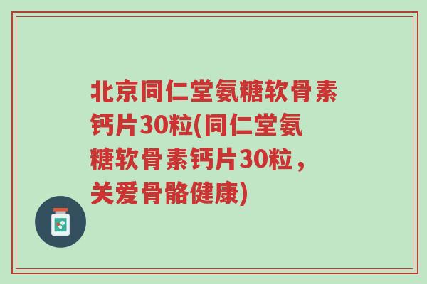 北京同仁堂氨糖软骨素钙片30粒(同仁堂氨糖软骨素钙片30粒,关爱骨骼健康)-第1张图片-超越 北京同仁堂氨糖软骨素钙片30粒(同仁堂氨糖软骨素钙片30粒,关爱骨骼健康)-第1张图片-超越